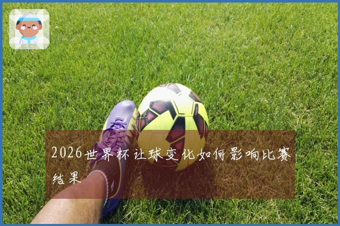 2026世界杯让球变化如何影响比赛结果