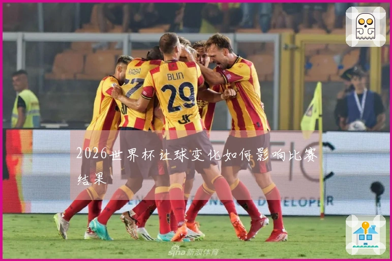 2026世界杯让球变化如何影响比赛结果