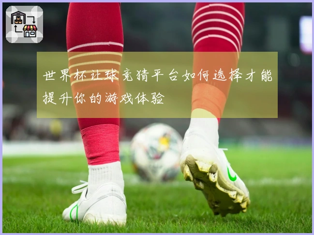 世界杯让球竞猜平台如何选择才能提升你的游戏体验