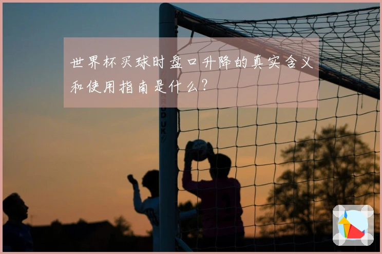 世界杯买球时盘口升降的真实含义和使用指南是什么？