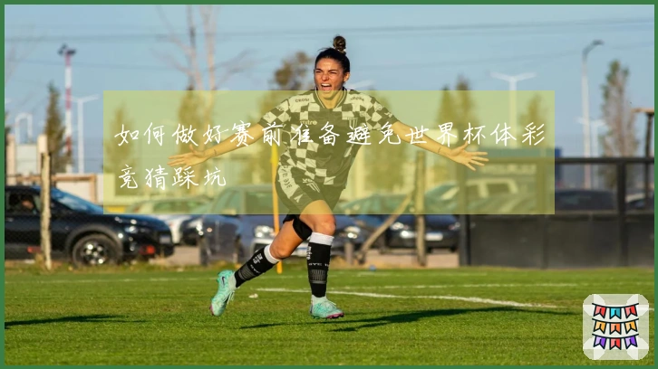 如何做好赛前准备避免世界杯体彩竞猜踩坑