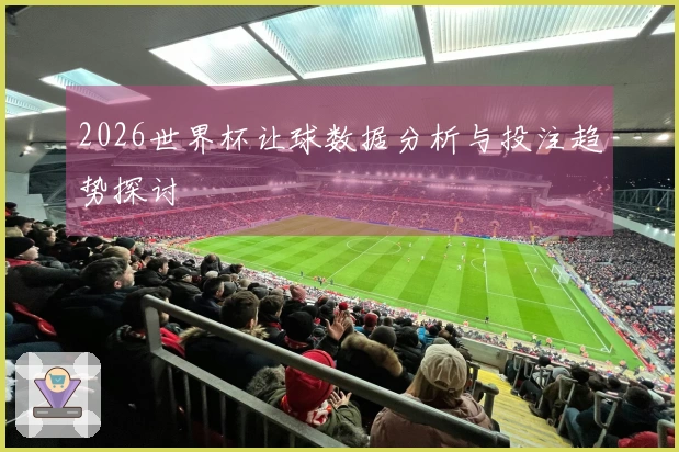 2026世界杯让球数据分析与投注趋势探讨