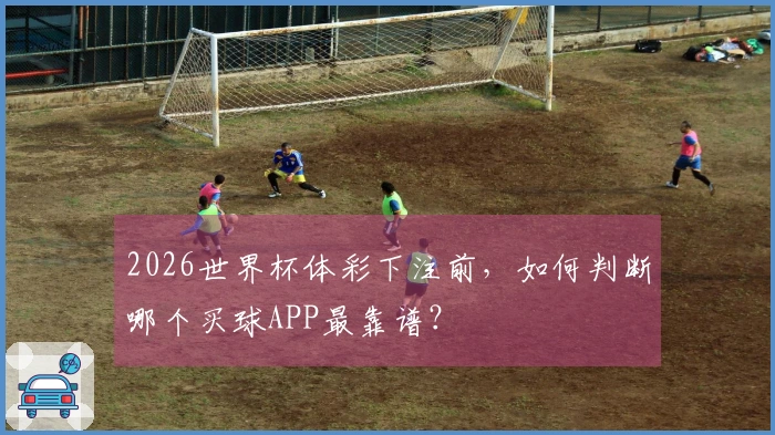 2026世界杯体彩下注前，如何判断哪个买球APP最靠谱？