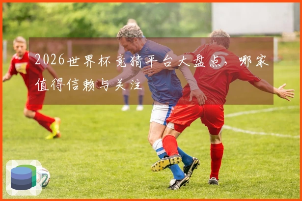 2026世界杯竞猜平台大盘点，哪家值得信赖与关注