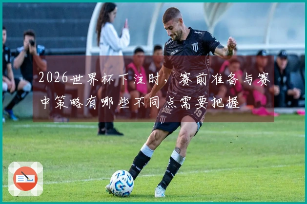 2026世界杯下注时，赛前准备与赛中策略有哪些不同点需要把握