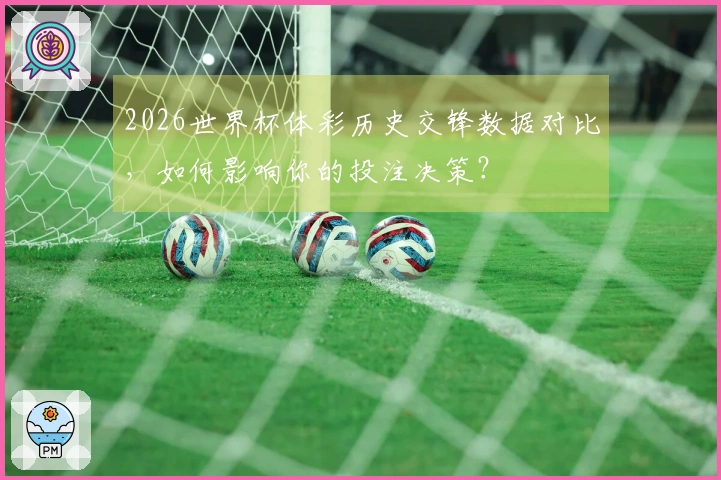 2026世界杯体彩历史交锋数据对比，如何影响你的投注决策？