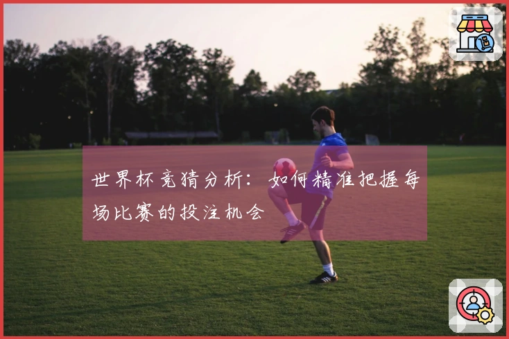 世界杯竞猜分析：如何精准把握每场比赛的投注机会