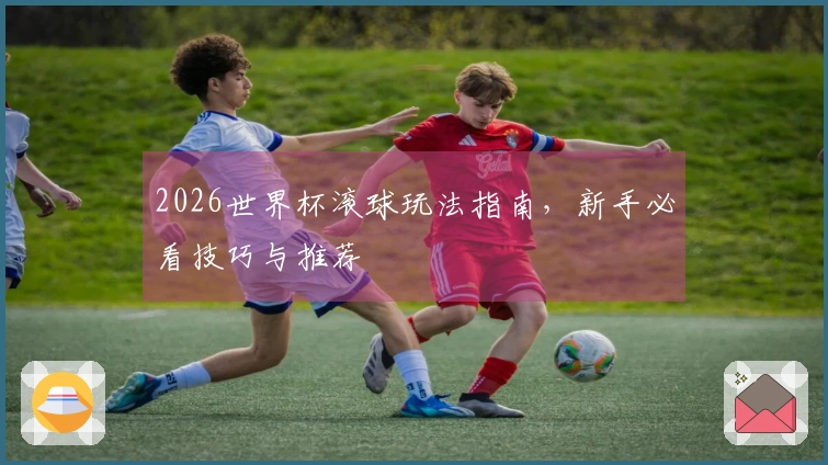 2026世界杯滚球玩法指南，新手必看技巧与推荐