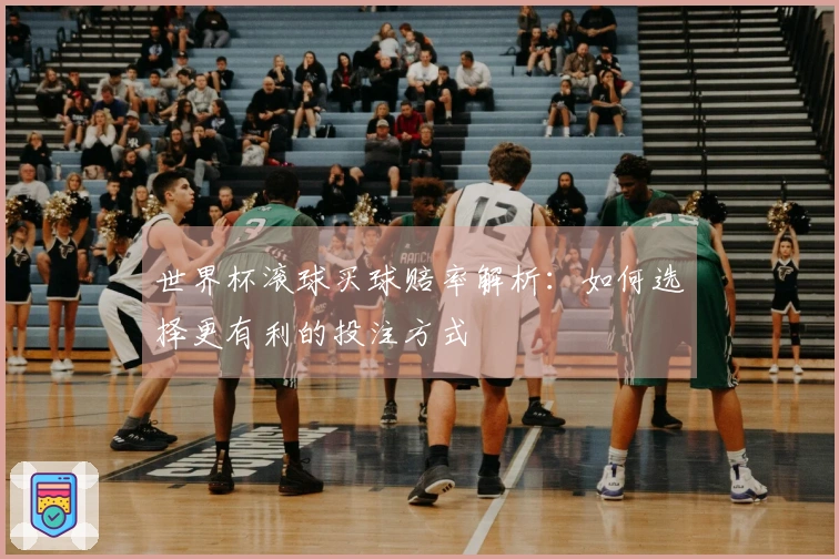 世界杯滚球买球赔率解析：如何选择更有利的投注方式