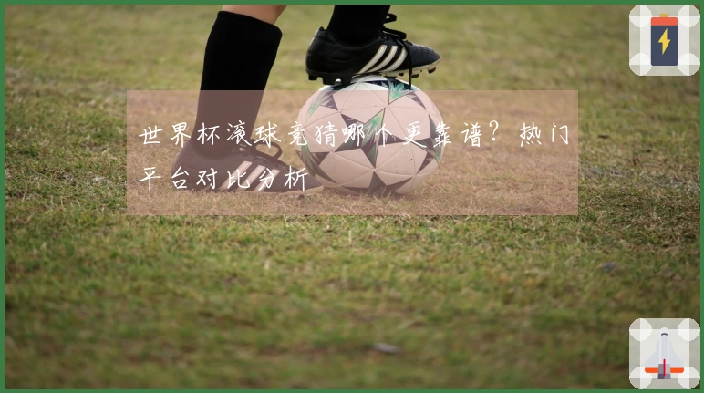 世界杯滚球竞猜哪个更靠谱？热门平台对比分析