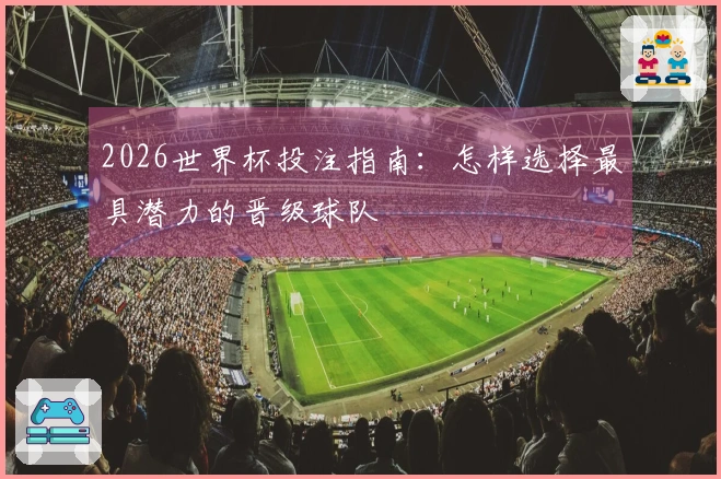 2026世界杯投注指南：怎样选择最具潜力的晋级球队