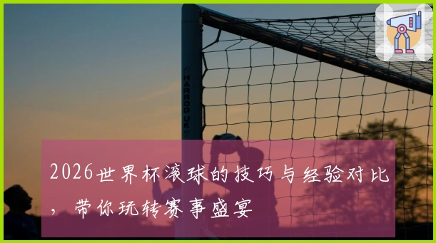 2026世界杯滚球的技巧与经验对比，带你玩转赛事盛宴