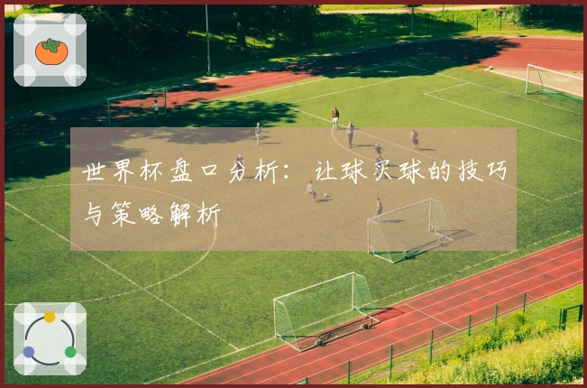 世界杯盘口分析：让球买球的技巧与策略解析