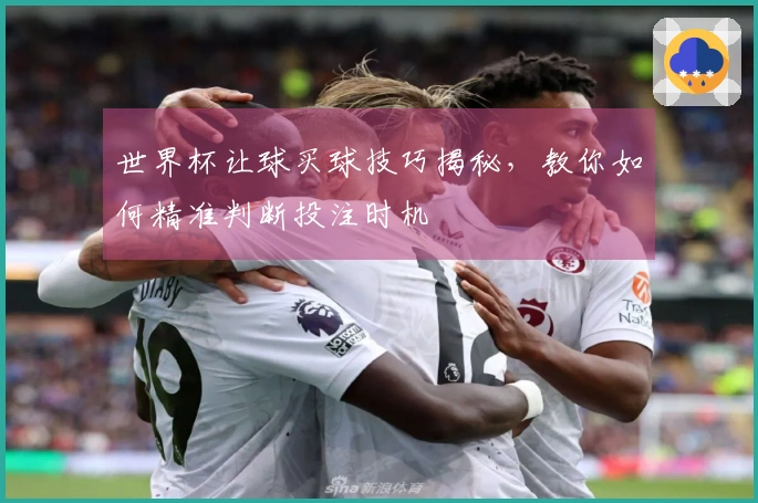 世界杯让球买球技巧揭秘，教你如何精准判断投注时机