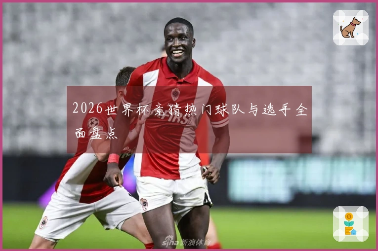 2026世界杯竞猜热门球队与选手全面盘点