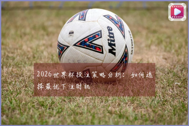 2026世界杯投注策略分析：如何选择最优下注时机