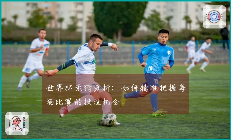 世界杯竞猜分析：如何精准把握每场比赛的投注机会