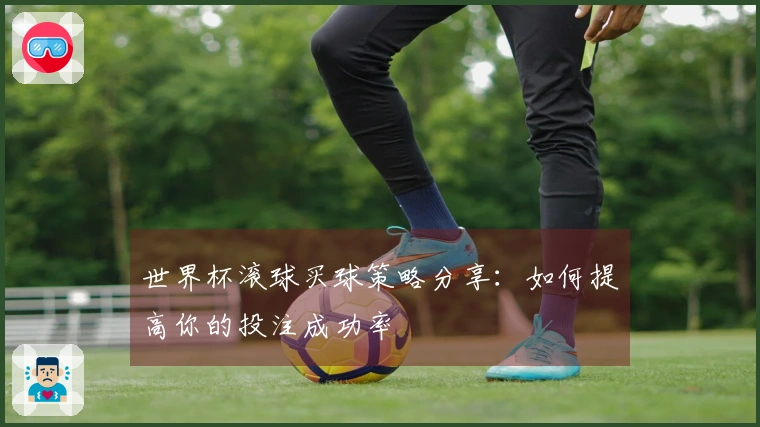 世界杯滚球买球策略分享：如何提高你的投注成功率