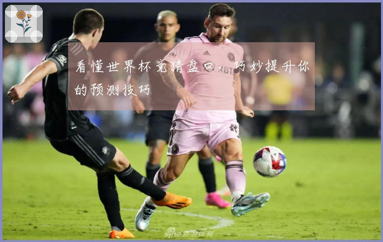 看懂世界杯竞猜盘口，巧妙提升你的预测技巧