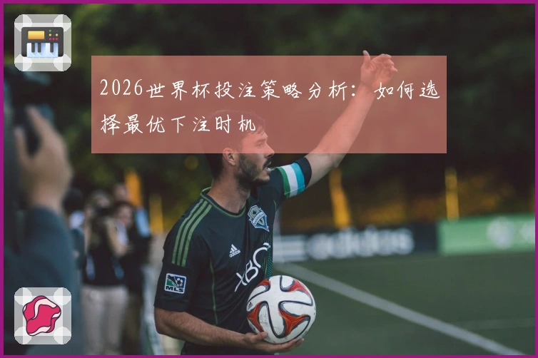 2026世界杯投注策略分析：如何选择最优下注时机
