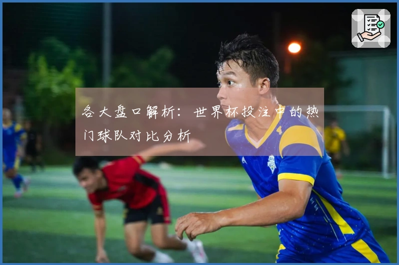 各大盘口解析：世界杯投注中的热门球队对比分析