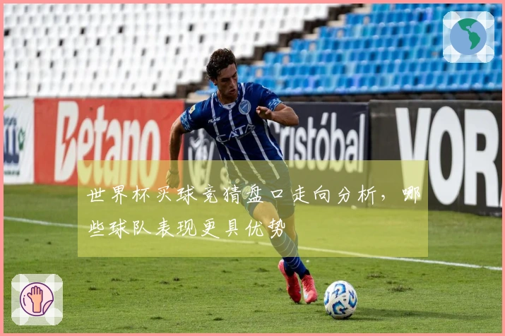 世界杯买球竞猜盘口走向分析，哪些球队表现更具优势