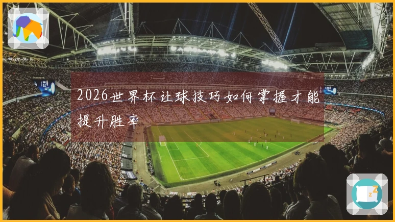 2026世界杯让球技巧如何掌握才能提升胜率