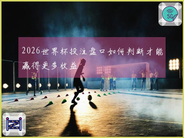 2026世界杯投注盘口如何判断才能赢得更多收益