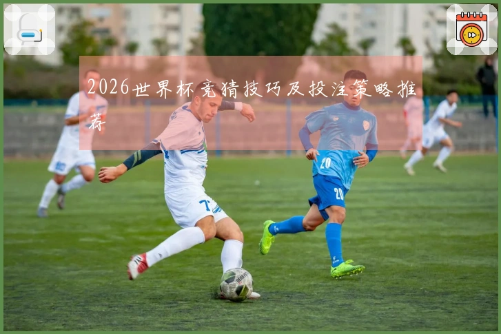 2026世界杯竞猜技巧及投注策略推荐