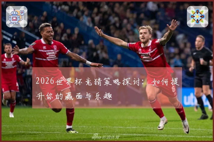 2026世界杯竞猜策略探讨：如何提升你的赢面与乐趣