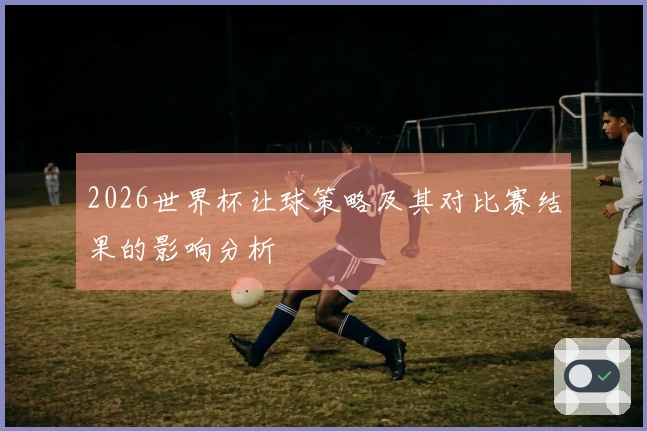 2026世界杯让球策略及其对比赛结果的影响分析