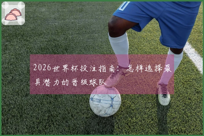 2026世界杯投注指南：怎样选择最具潜力的晋级球队