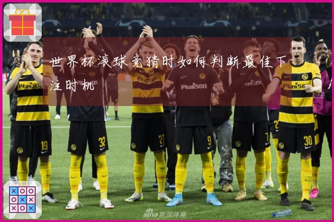 世界杯滚球竞猜时如何判断最佳下注时机