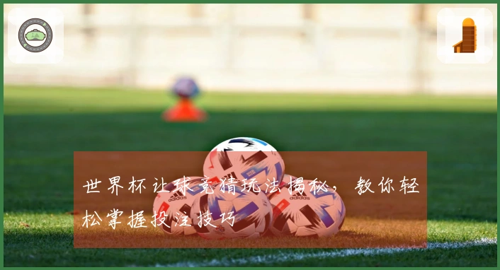 世界杯让球竞猜玩法揭秘，教你轻松掌握投注技巧