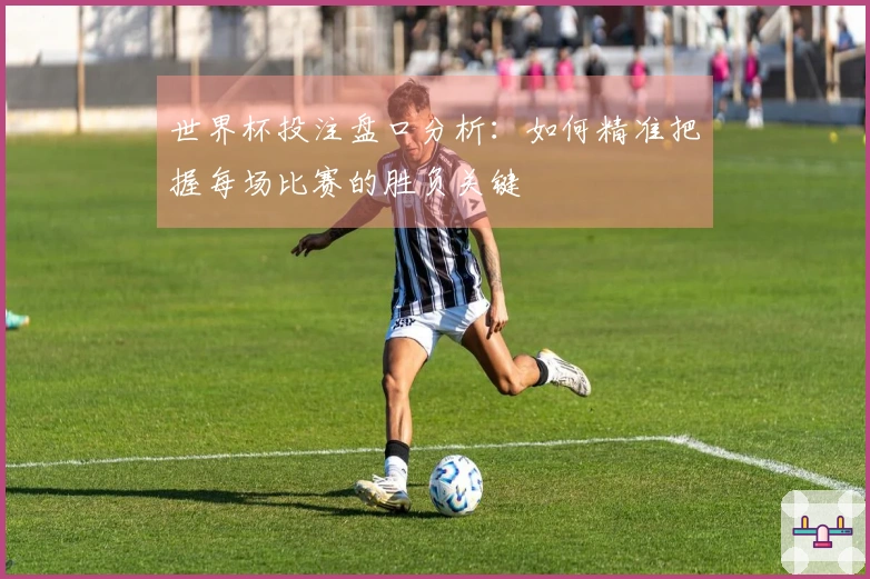 世界杯投注盘口分析：如何精准把握每场比赛的胜负关键