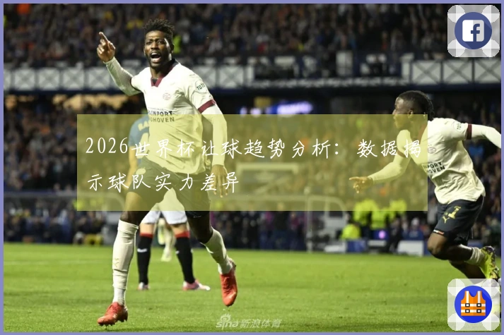 2026世界杯让球趋势分析：数据揭示球队实力差异