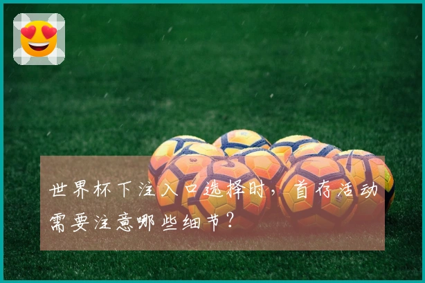 世界杯下注入口选择时，首存活动需要注意哪些细节？
