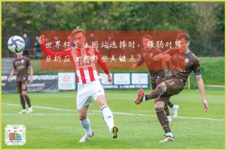 世界杯下注网站选择时，强弱对阵分析应注意哪些关键点？