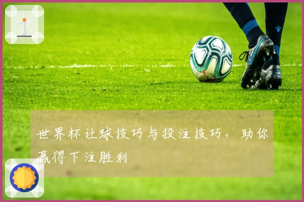 世界杯让球技巧与投注技巧，助你赢得下注胜利