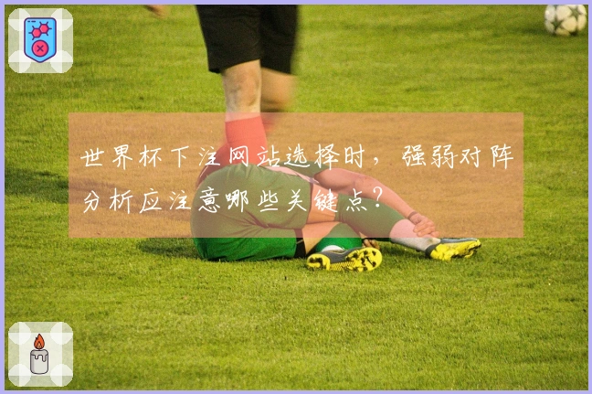 世界杯下注网站选择时，强弱对阵分析应注意哪些关键点？