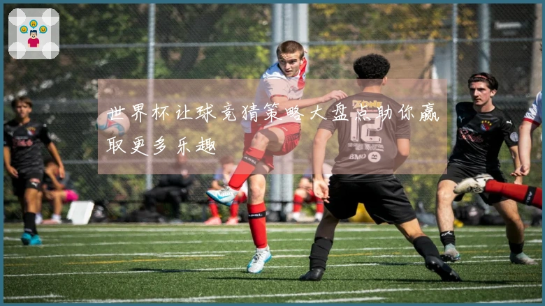 世界杯让球竞猜策略大盘点助你赢取更多乐趣