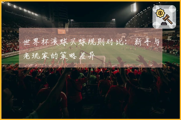 世界杯滚球买球规则对比：新手与老玩家的策略差异