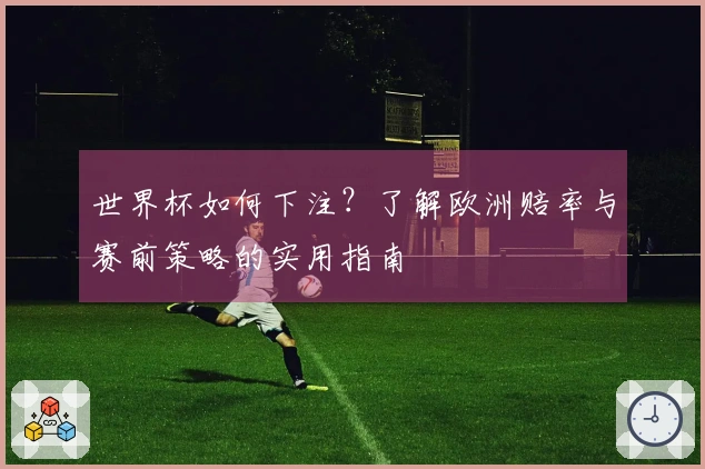 世界杯如何下注？了解欧洲赔率与赛前策略的实用指南