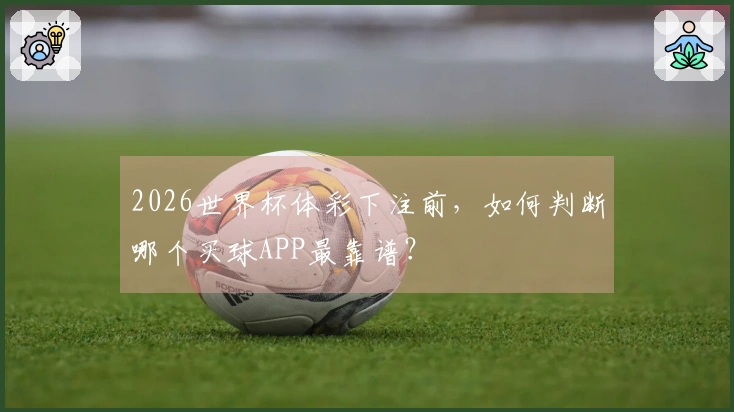 2026世界杯体彩下注前，如何判断哪个买球APP最靠谱？