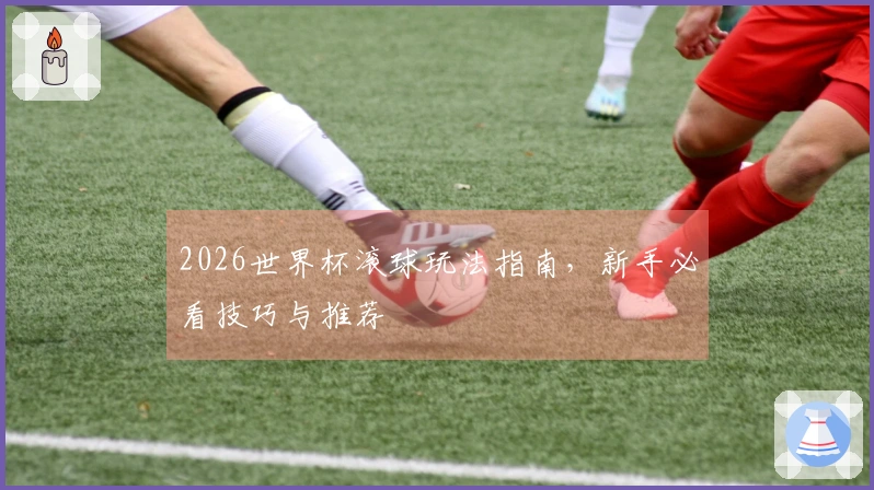 2026世界杯滚球玩法指南，新手必看技巧与推荐
