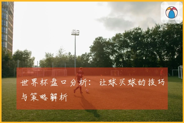 世界杯盘口分析：让球买球的技巧与策略解析