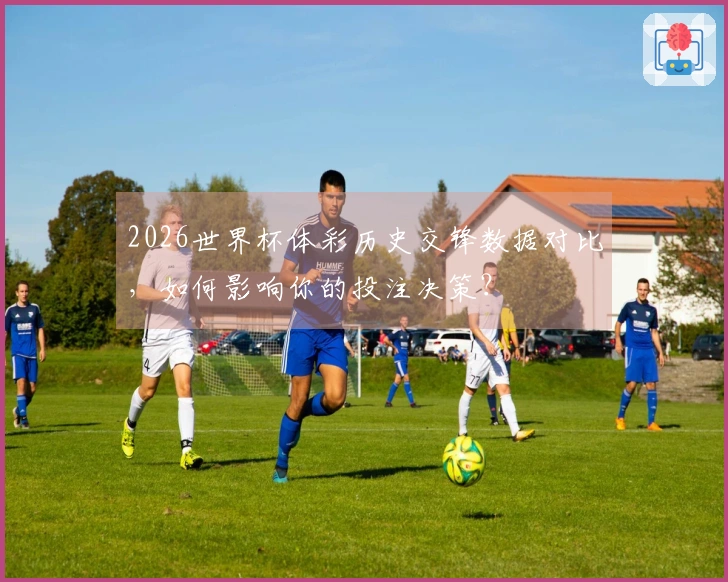 2026世界杯体彩历史交锋数据对比，如何影响你的投注决策？
