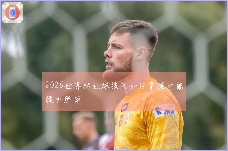 2026世界杯让球技巧如何掌握才能提升胜率
