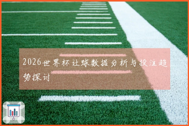 2026世界杯让球数据分析与投注趋势探讨